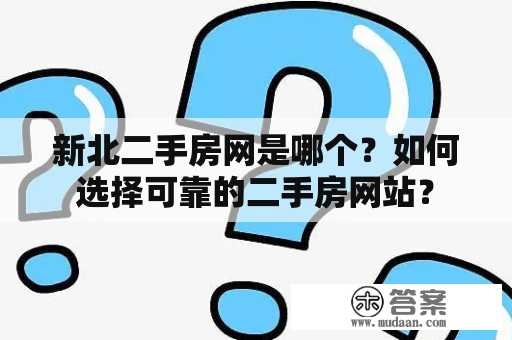 新北二手房网是哪个？如何选择可靠的二手房网站？