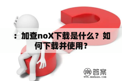 ：加查noX下载是什么？如何下载并使用？