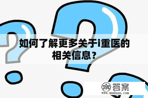 如何了解更多关于i重医的相关信息？