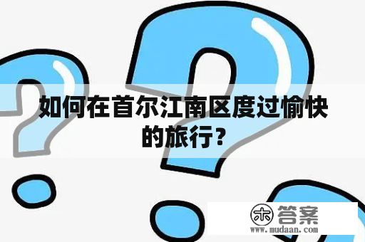 如何在首尔江南区度过愉快的旅行？