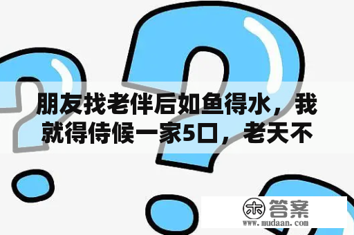 朋友找老伴后如鱼得水，我就得侍候一家5口，老天不公平