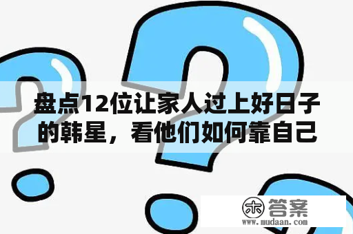 盘点12位让家人过上好日子的韩星，看他们如何靠自己改变命运