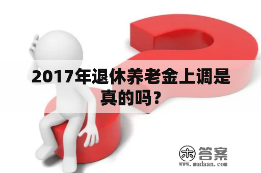 2017年退休养老金上调是真的吗？