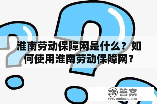 淮南劳动保障网是什么？如何使用淮南劳动保障网？