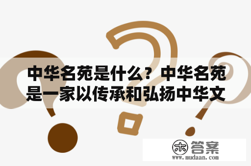 中华名苑是什么？中华名苑是一家以传承和弘扬中华文化为宗旨的文化主题公园。这个文化主题公园坐落在中国的历史文化名城——南京。中华名苑以“传承中华文化，弘扬中华精神”为宗旨，通过集文化、艺术、科技、娱乐和休闲于一体的方式，让游客体验到中华文化的博大精深和深厚底蕴。