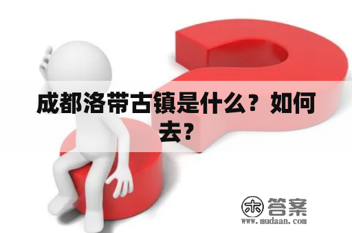 成都洛带古镇是什么？如何去？