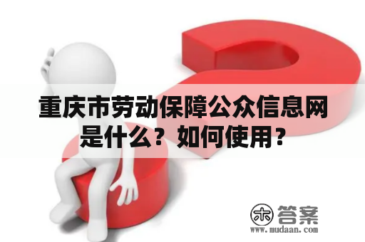 重庆市劳动保障公众信息网是什么？如何使用？