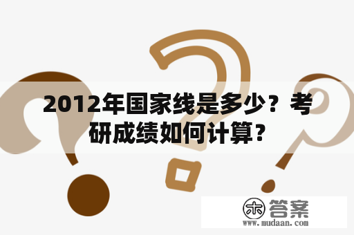 2012年国家线是多少？考研成绩如何计算？