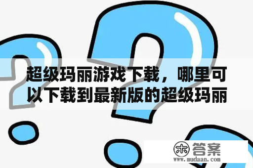 超级玛丽游戏下载，哪里可以下载到最新版的超级玛丽游戏？