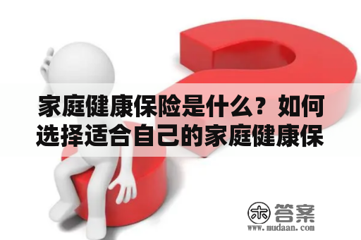 家庭健康保险是什么？如何选择适合自己的家庭健康保险？