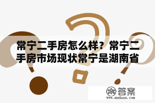 常宁二手房怎么样？常宁二手房市场现状常宁是湖南省岳阳市下辖的一个县级市，随着城市化进程的加快，常宁的房地产市场也逐渐成熟。目前，常宁的二手房市场呈现出以下几种特点：