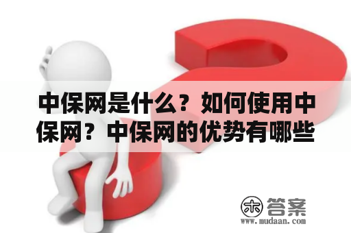 中保网是什么？如何使用中保网？中保网的优势有哪些？