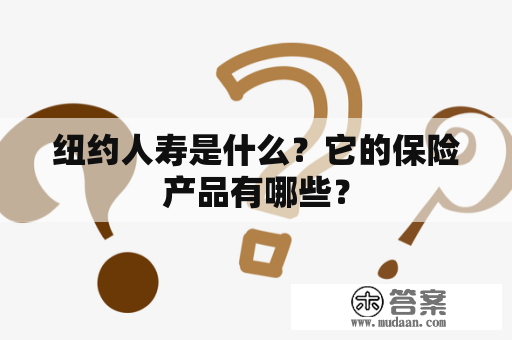 纽约人寿是什么？它的保险产品有哪些？