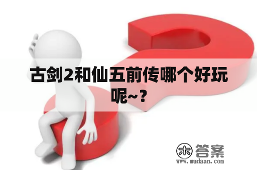 古剑2和仙五前传哪个好玩呢~？