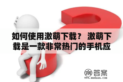 如何使用激萌下载？ 激萌下载是一款非常热门的手机应用程序，可以让用户免费下载各种最新、最热门的软件、游戏、电影、音乐等资源。如果你还不知道如何使用激萌下载，那么就来看看下面的详细说明吧！