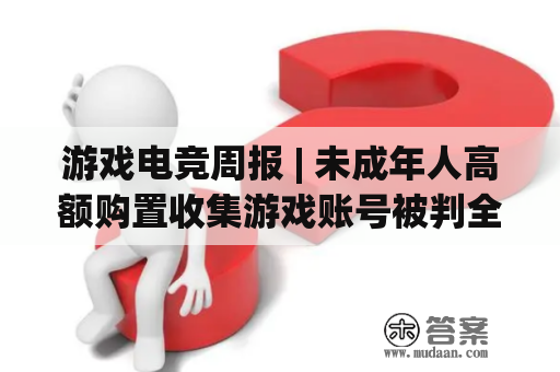 游戏电竞周报 | 未成年人高额购置收集游戏账号被判全额退款