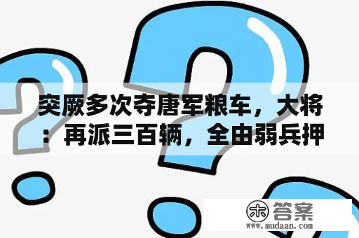 突厥多次夺唐军粮车，大将：再派三百辆，全由弱兵押送！从此无忧