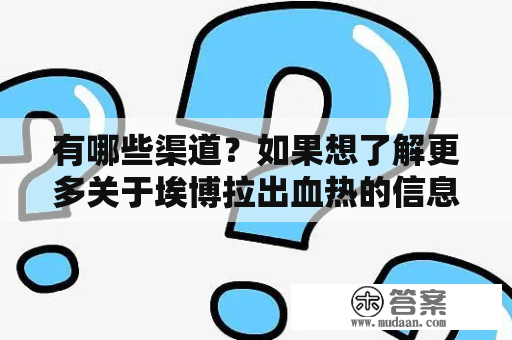 有哪些渠道？如果想了解更多关于埃博拉出血热的信息？