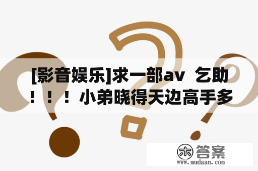 [影音娱乐]求一部av  乞助！！！小弟晓得天边高手多