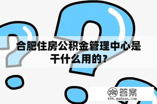 合肥住房公积金管理中心是干什么用的？