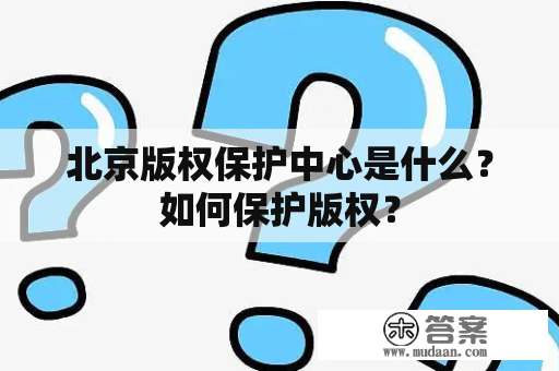 北京版权保护中心是什么？如何保护版权？