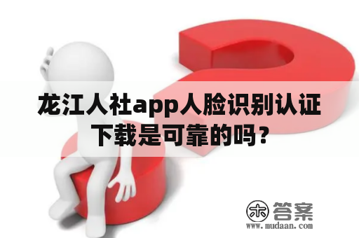 龙江人社app人脸识别认证下载是可靠的吗？