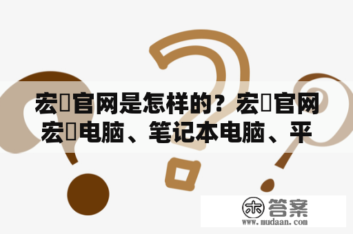 宏碁官网是怎样的？宏碁官网宏碁电脑、笔记本电脑、平板电脑、配件及服务的官方网站。宏碁官网提供了各类电脑产品的详细介绍和购买渠道，同时也提供了售后服务、驱动下载等资源。