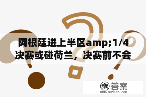 阿根廷进上半区amp;1/4决赛或碰荷兰，决赛前不会碰着英格兰、法国