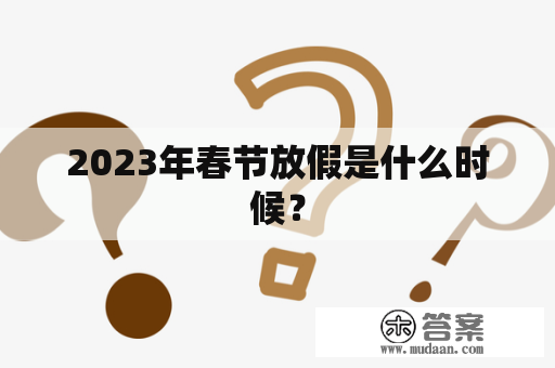 2023年春节放假是什么时候？