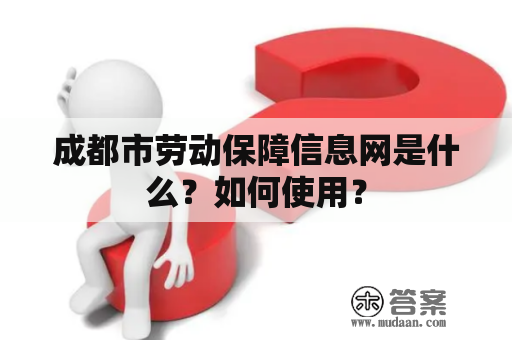 成都市劳动保障信息网是什么？如何使用？