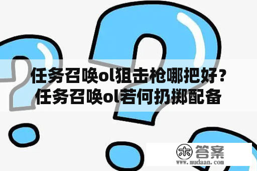 任务召唤ol狙击枪哪把好？任务召唤ol若何扔掷配备