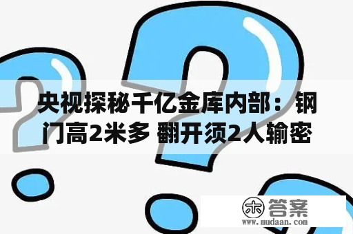 央视探秘千亿金库内部：钢门高2米多 翻开须2人输密码(转载)