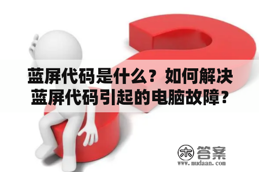 蓝屏代码是什么？如何解决蓝屏代码引起的电脑故障？