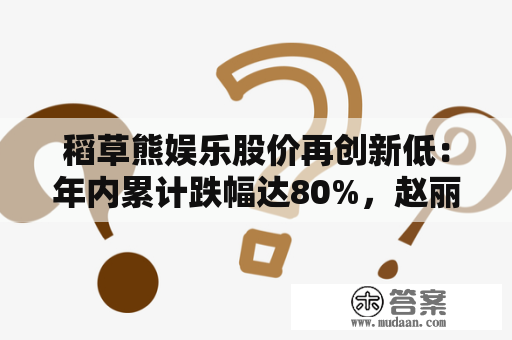 稻草熊娱乐股价再创新低：年内累计跌幅达80%，赵丽颖曾是其股东