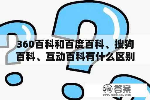 360百科和百度百科、搜狗百科、互动百科有什么区别？