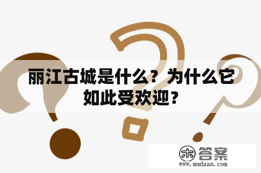 丽江古城是什么？为什么它如此受欢迎？