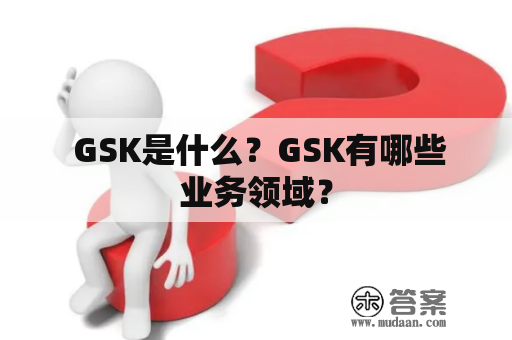  GSK是什么？GSK有哪些业务领域？