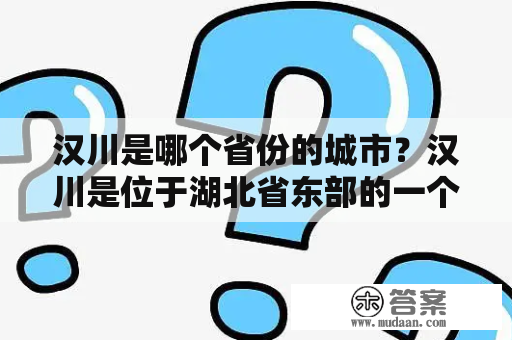 汉川是哪个省份的城市？汉川是位于湖北省东部的一个县级市，隶属于孝感市管辖。汉川地处江汉平原，地势平坦，气候温和，是一个典型的江南水乡城市。