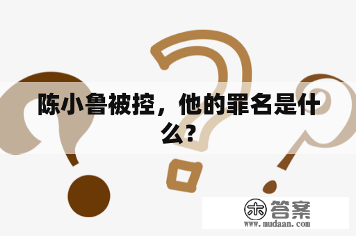 陈小鲁被控，他的罪名是什么？