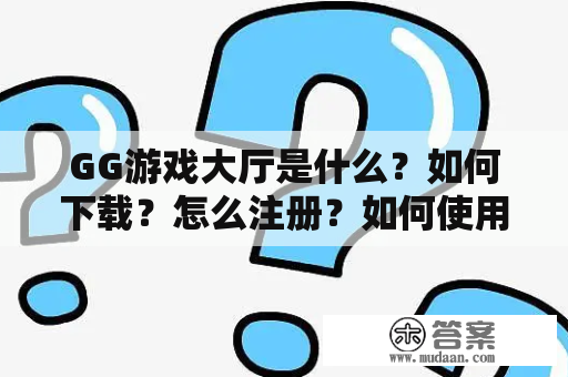 GG游戏大厅是什么？如何下载？怎么注册？如何使用？