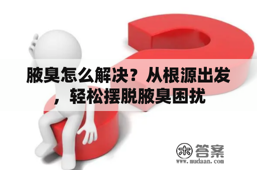 腋臭怎么解决？从根源出发，轻松摆脱腋臭困扰