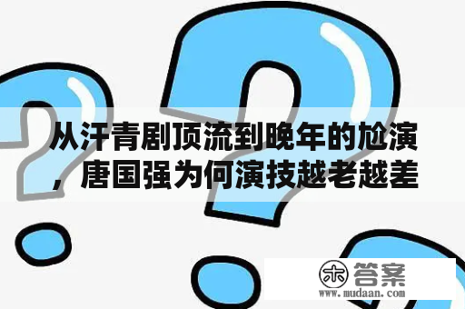 从汗青剧顶流到晚年的尬演，唐国强为何演技越老越差？