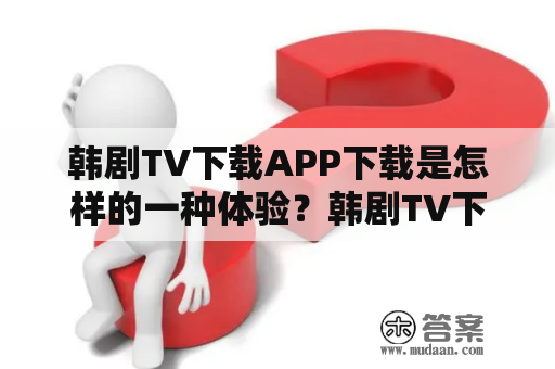 韩剧TV下载APP下载是怎样的一种体验？韩剧TV下载APP下载体验