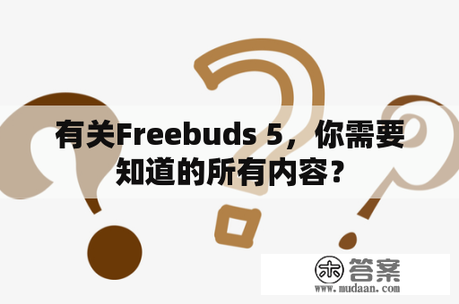 有关Freebuds 5，你需要知道的所有内容？