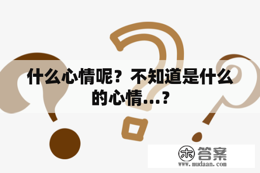 什么心情呢？不知道是什么的心情…？