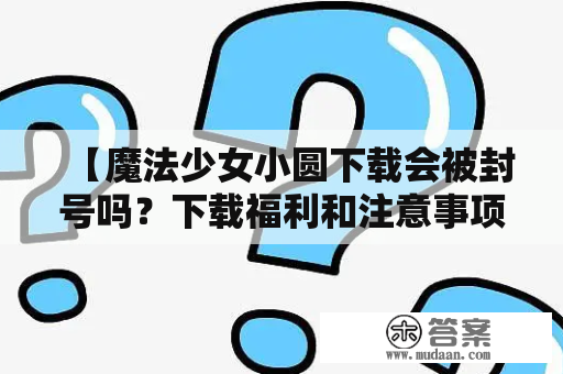 【魔法少女小圆下载会被封号吗？下载福利和注意事项有哪些？】