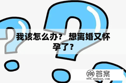 我该怎么办？ 想离婚又怀孕了？