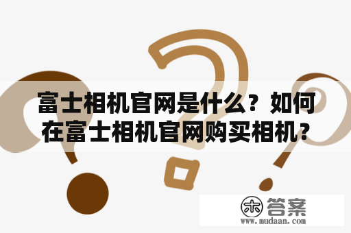 富士相机官网是什么？如何在富士相机官网购买相机？