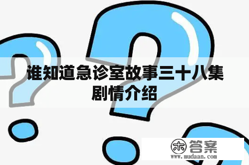 谁知道急诊室故事三十八集剧情介绍