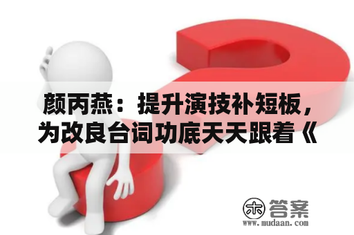 颜丙燕：提升演技补短板，为改良台词功底天天跟着《新闻联播》练